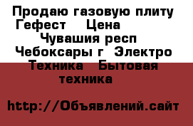 Продаю газовую плиту Гефест  › Цена ­ 3 500 - Чувашия респ., Чебоксары г. Электро-Техника » Бытовая техника   